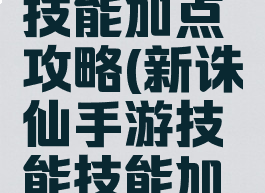 诛仙手游技能加点攻略(新诛仙手游技能技能加点)