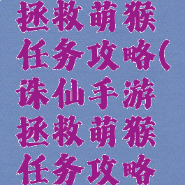 诛仙手游拯救萌猴任务攻略(诛仙手游拯救萌猴任务攻略图)
