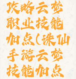 诛仙手游攻略云梦职业技能加点(诛仙手游云梦技能加点攻略大全)
