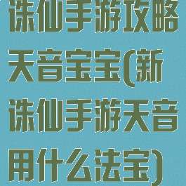 诛仙手游攻略天音宝宝(新诛仙手游天音用什么法宝)