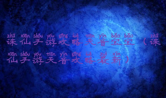 诛仙手游攻略天音宝宝(诛仙手游天音攻略最新)