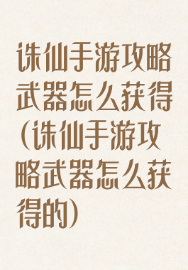 诛仙手游攻略武器怎么获得(诛仙手游攻略武器怎么获得的)