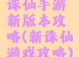 诛仙手游新版本攻略(新诛仙游戏攻略)