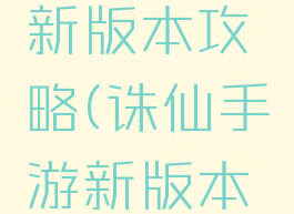 诛仙手游新版本攻略(诛仙手游新版本攻略视频)