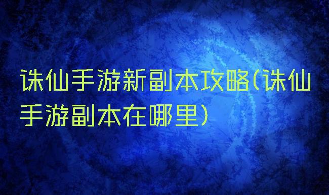 诛仙手游新副本攻略(诛仙手游副本在哪里)