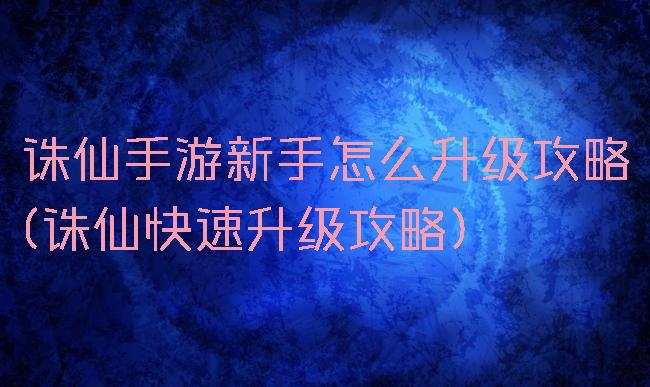 诛仙手游新手怎么升级攻略(诛仙快速升级攻略)