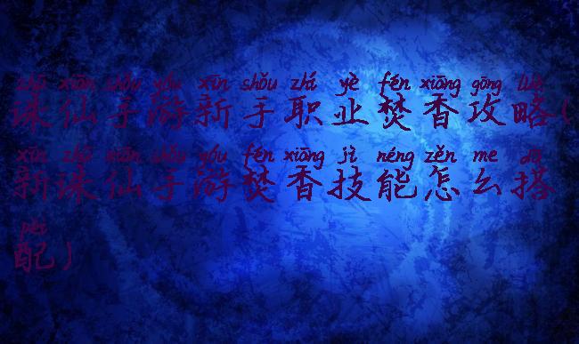 诛仙手游新手职业焚香攻略(新诛仙手游焚香技能怎么搭配)