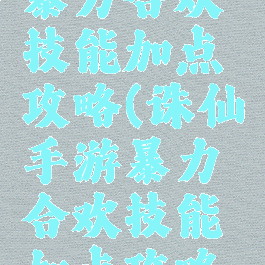 诛仙手游暴力合欢技能加点攻略(诛仙手游暴力合欢技能加点攻略大全)