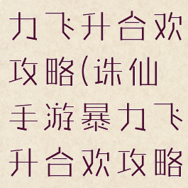 诛仙手游暴力飞升合欢攻略(诛仙手游暴力飞升合欢攻略视频)