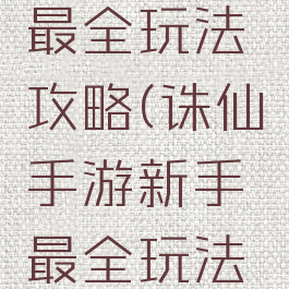 诛仙手游最全玩法攻略(诛仙手游新手最全玩法攻略)