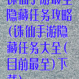 诛仙手游最全隐藏任务攻略(诛仙手游隐藏任务大全(目前最全)下载)