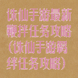 诛仙手游最新鞭拌任务攻略(诛仙手游羁绊任务攻略)