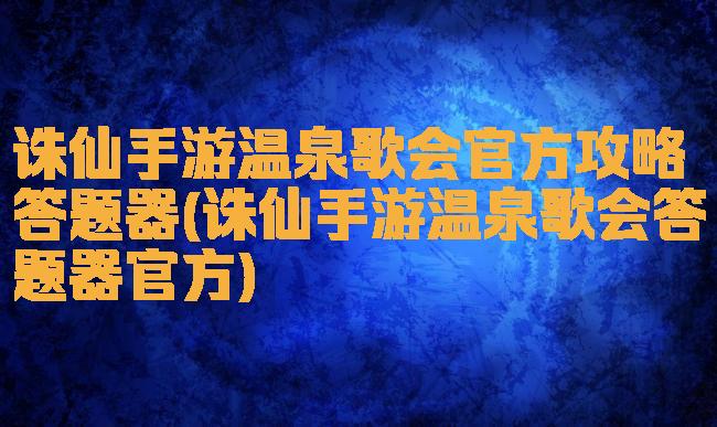 诛仙手游温泉歌会官方攻略答题器(诛仙手游温泉歌会答题器官方)