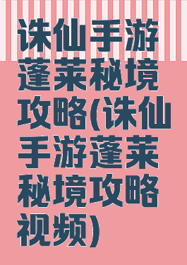 诛仙手游蓬莱秘境攻略(诛仙手游蓬莱秘境攻略视频)