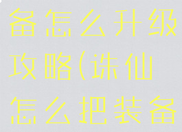 诛仙手游装备怎么升级攻略(诛仙怎么把装备升级)
