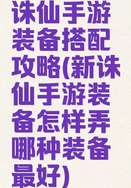 诛仙手游装备搭配攻略(新诛仙手游装备怎样弄哪种装备最好)