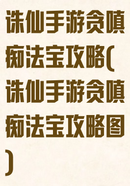 诛仙手游贪嗔痴法宝攻略(诛仙手游贪嗔痴法宝攻略图)