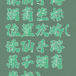 诛仙手游酒商坐标位置攻略(诛仙手游果子酒商坐标)
