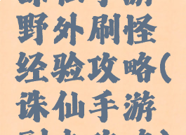 诛仙手游野外刷怪经验攻略(诛仙手游副本攻略)