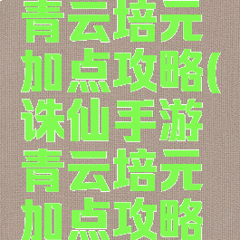 诛仙手游青云培元加点攻略(诛仙手游青云培元加点攻略大全)