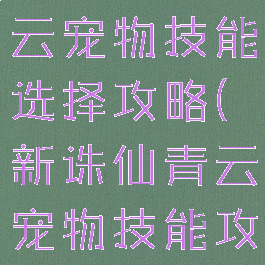 诛仙手游青云宠物技能选择攻略(新诛仙青云宠物技能攻略)
