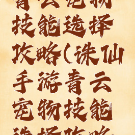 诛仙手游青云宠物技能选择攻略(诛仙手游青云宠物技能选择攻略大全)