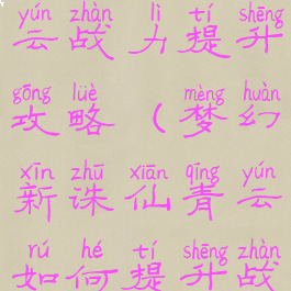 诛仙手游青云战力提升攻略(梦幻新诛仙青云如何提升战力)