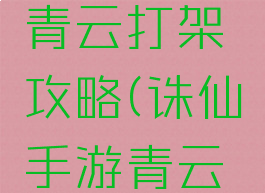 诛仙手游青云打架攻略(诛仙手游青云怎么打架)