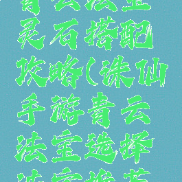 诛仙手游青云法宝灵石搭配攻略(诛仙手游青云法宝选择法宝推荐攻略)