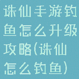 诛仙手游钓鱼怎么升级攻略(诛仙怎么钓鱼)