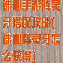 诛仙手游阵灵牙搭配攻略(诛仙阵灵牙怎么获得)