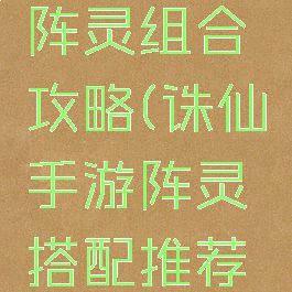 诛仙手游阵灵组合攻略(诛仙手游阵灵搭配推荐普通玩家)