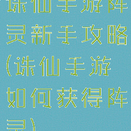 诛仙手游阵灵新手攻略(诛仙手游如何获得阵灵)