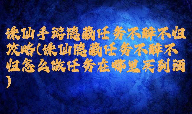 诛仙手游隐藏任务不醉不归攻略(诛仙隐藏任务不醉不归怎么做任务在哪里买到酒)