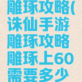 诛仙手游雕琢攻略(诛仙手游雕琢攻略雕琢上60需要多少石头)