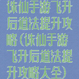 诛仙手游飞升后道法提升攻略(诛仙手游飞升后道法提升攻略大全)