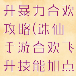 诛仙手游飞升暴力合欢攻略(诛仙手游合欢飞升技能加点)