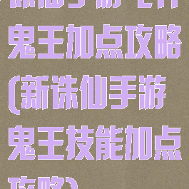 诛仙手游飞升鬼王加点攻略(新诛仙手游鬼王技能加点攻略)