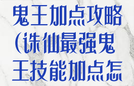 诛仙手游飞升鬼王加点攻略(诛仙最强鬼王技能加点怎么加)
