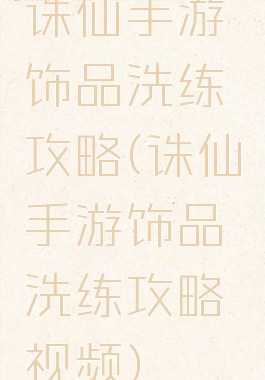 诛仙手游饰品洗练攻略(诛仙手游饰品洗练攻略视频)
