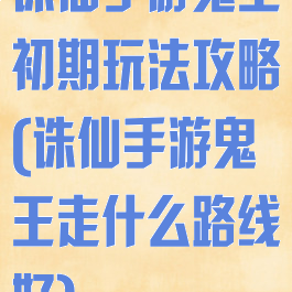 诛仙手游鬼王初期玩法攻略(诛仙手游鬼王走什么路线好)