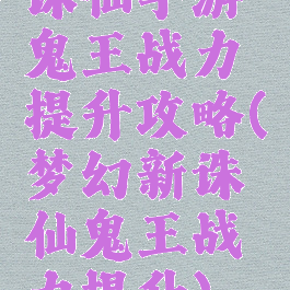 诛仙手游鬼王战力提升攻略(梦幻新诛仙鬼王战力提升)