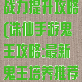 诛仙手游鬼王战力提升攻略(诛仙手游鬼王攻略:最新鬼王培养推荐)