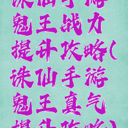 诛仙手游鬼王战力提升攻略(诛仙手游鬼王真气提升攻略)