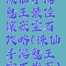 诛仙手游鬼王最佳镶嵌宝石攻略(诛仙手游鬼王宝石推荐)