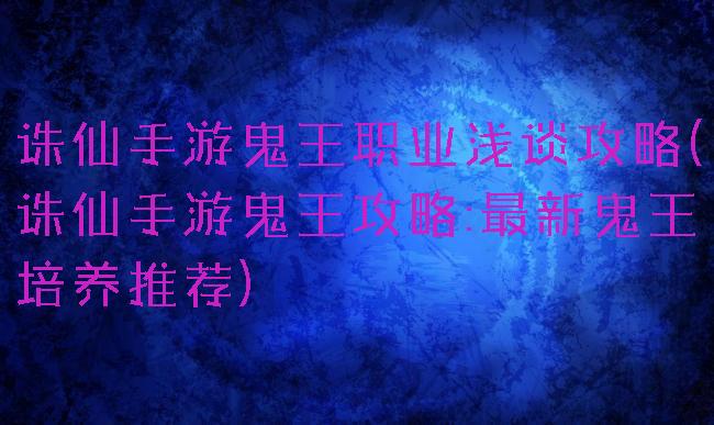 诛仙手游鬼王职业浅谈攻略(诛仙手游鬼王攻略:最新鬼王培养推荐)