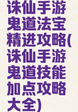 诛仙手游鬼道法宝精进攻略(诛仙手游鬼道技能加点攻略大全)