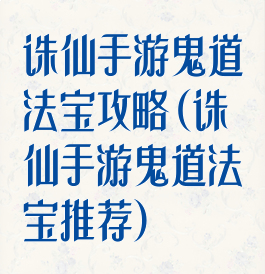 诛仙手游鬼道法宝攻略(诛仙手游鬼道法宝推荐)