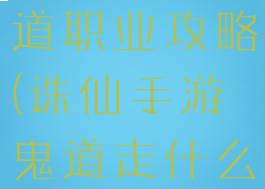 诛仙手游鬼道职业攻略(诛仙手游鬼道走什么路线厉害)