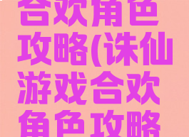 诛仙游戏合欢角色攻略(诛仙游戏合欢角色攻略大全)